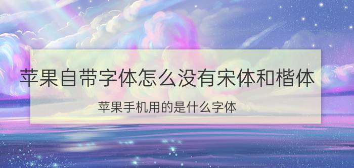 苹果自带字体怎么没有宋体和楷体 苹果手机用的是什么字体？